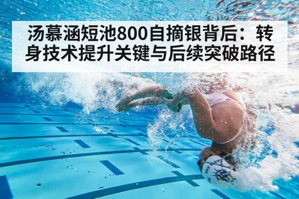 汤慕涵短池800自摘银背后：转身技术提升关键与后续突破路径
