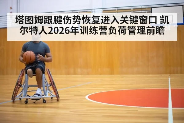 塔图姆跟腱伤势恢复进入关键窗口 凯尔特人2026年训练营负荷管理前瞻