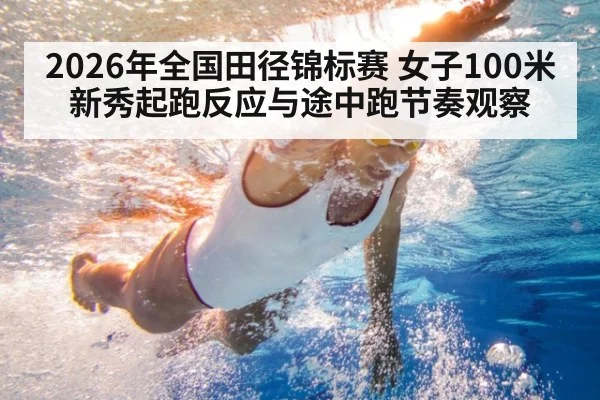 2026年全国田径锦标赛 女子100米新秀起跑反应与途中跑节奏观察
