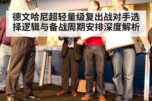 德文哈尼超轻量级复出战对手选择逻辑与备战周期安排深度解析