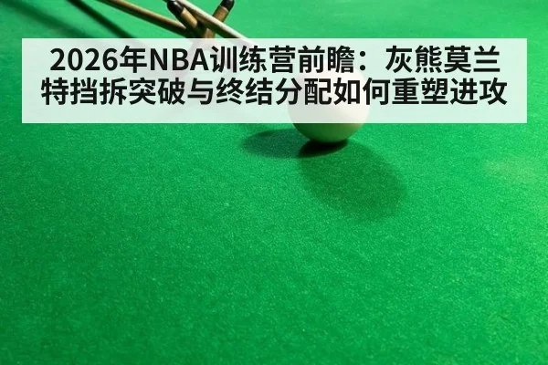 2026年NBA训练营前瞻：灰熊莫兰特挡拆突破与终结分配如何重塑进攻