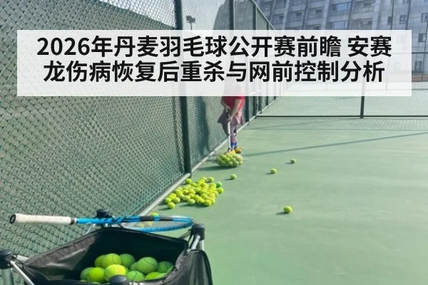2026年丹麦羽毛球公开赛前瞻 安赛龙伤病恢复后重杀与网前控制分析