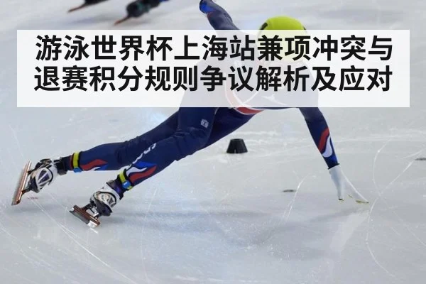 游泳世界杯上海站兼项冲突与退赛积分规则争议解析及应对