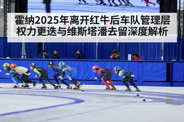 霍纳2025年离开红牛后车队管理层权力更迭与维斯塔潘去留深度解析